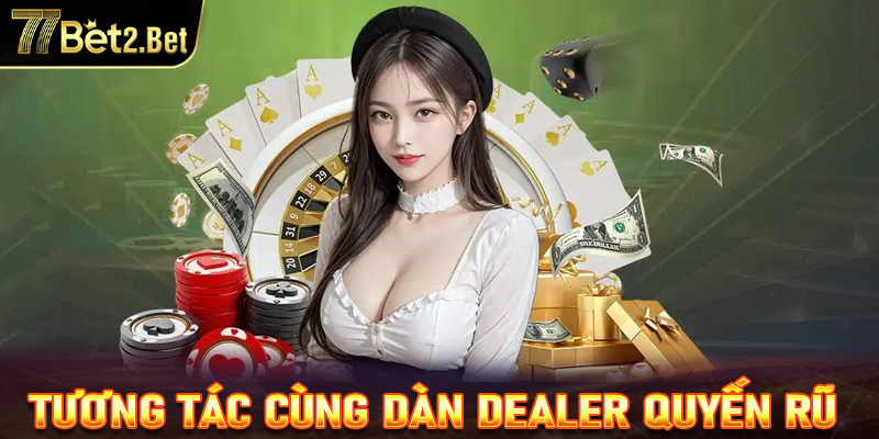 Cơ hội tương tác cùng dàn dealer quyến rũ đốn tim game thủ