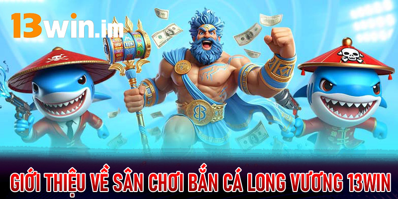 Giới thiệu về sân chơi bắn cá long vương 13Win