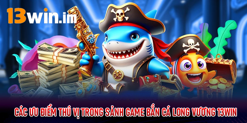 Các ưu điểm thú vị trong sảnh game bắn cá long vương 13Win
