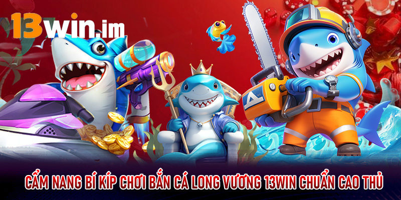 Cẩm nang bí kíp chơi bắn cá long vương 13win chuẩn cao thủ